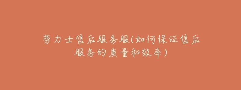 劳力士售后服务服(如何保证售后服务的质量和效率)