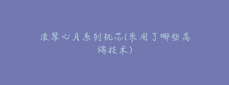 浪琴心月系列机芯(采用了哪些高端技术)