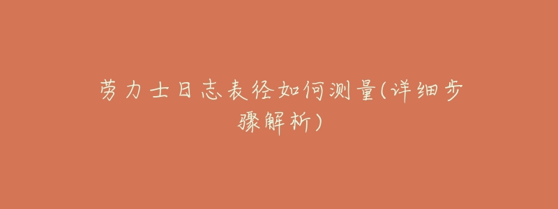 劳力士日志表径如何测量(详细步骤解析)-名表号 劳力士日志表径如何测量(详细步骤解析)