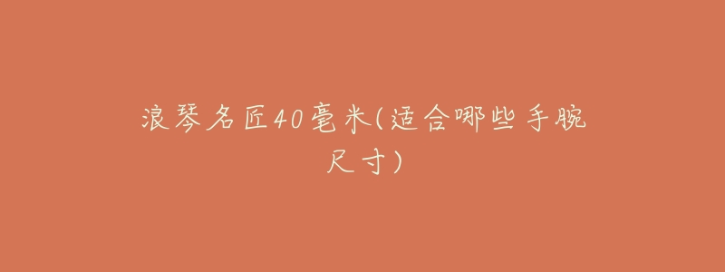 浪琴名匠40毫米(适合哪些手腕尺寸)-名表号 浪琴名匠40毫米(适合哪些手腕尺寸)
