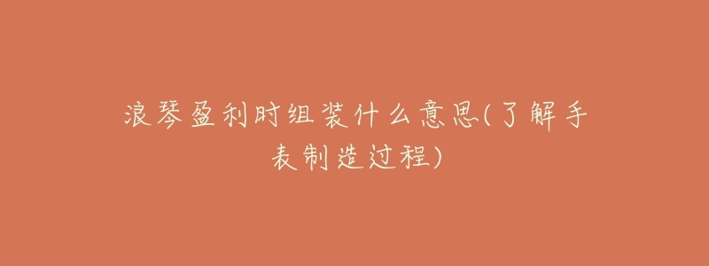 浪琴盈利时组装什么意思(了解手表制造过程)-名表号 浪琴盈利时组装什么意思(了解手表制造过程)