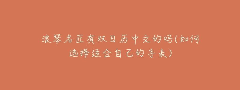 浪琴名匠有双日历中文的吗(如何选择适合自己的手表)-名表号 浪琴名匠有双日历中文的吗(如何选择适合自己的手表)