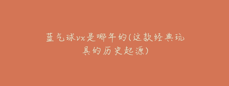 蓝气球vx是哪年的(这款经典玩具的历史起源)