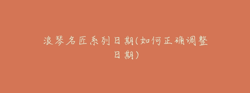 浪琴名匠系列日期(如何正确调整日期)-名表号 浪琴名匠系列日期(如何正确调整日期)