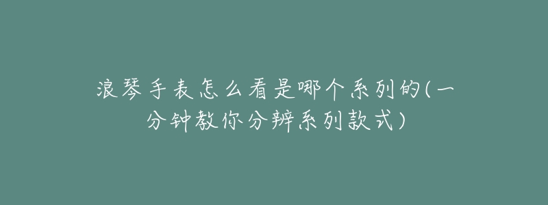 浪琴手表怎么看是哪个系列的(一分钟教你分辨系列款式)-名表号 浪琴手表怎么看是哪个系列的(一分钟教你分辨系列款式)