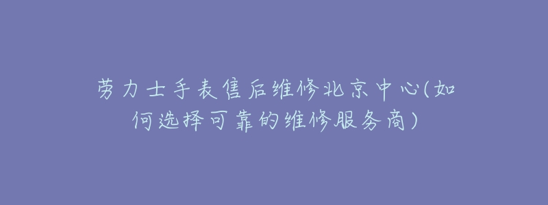 劳力士手表售后维修北京中心(如何选择可靠的维修服务商)-名表号 劳力士手表售后维修北京中心(如何选择可靠的维修服务商)