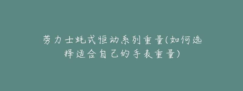 劳力士蚝式恒动系列重量(如何选择适合自己的手表重量)-名表号 劳力士蚝式恒动系列重量(如何选择适合自己的手表重量)