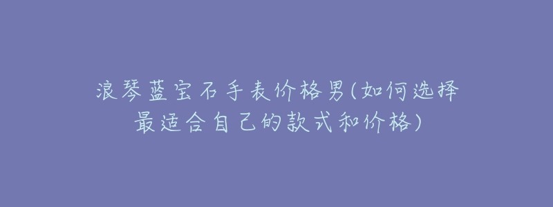 浪琴蓝宝石手表价格男(如何选择最适合自己的款式和价格)-名表号 浪琴蓝宝石手表价格男(如何选择最适合自己的款式和价格)