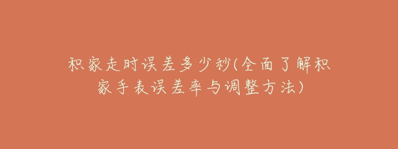 积家走时误差多少秒(全面了解积家手表误差率与调整方法)-名表号 积家走时误差多少秒(全面了解积家手表误差率与调整方法)