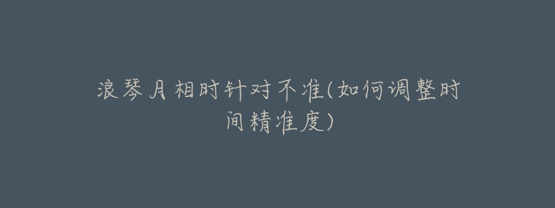浪琴月相时针对不准(如何调整时间精准度)-名表号 浪琴月相时针对不准(如何调整时间精准度)