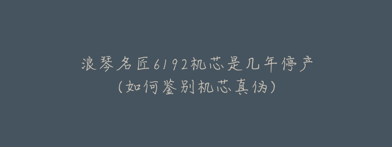 浪琴名匠6192机芯是几年停产(如何鉴别机芯真伪)-名表号 浪琴名匠6192机芯是几年停产(如何鉴别机芯真伪)
