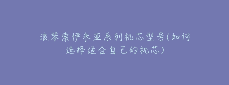 浪琴索伊米亚系列机芯型号(如何选择适合自己的机芯)-名表号 浪琴索伊米亚系列机芯型号(如何选择适合自己的机芯)