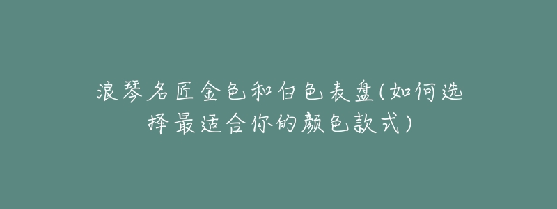 浪琴名匠金色和白色表盘(如何选择最适合你的颜色款式)-名表号 浪琴名匠金色和白色表盘(如何选择最适合你的颜色款式)