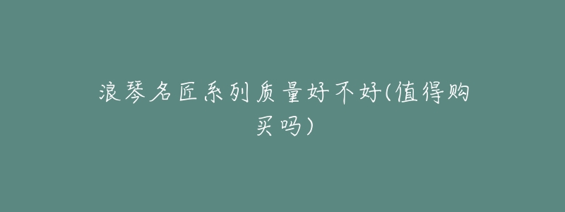 浪琴名匠系列质量好不好(值得购买吗)-名表号 浪琴名匠系列质量好不好(值得购买吗)