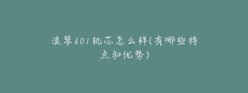 浪琴601机芯怎么样(有哪些特点和优势)-名表号 浪琴601机芯怎么样(有哪些特点和优势)