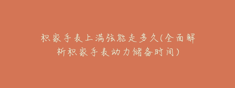 积家手表上满弦能走多久(全面解析积家手表动力储备时间)-名表号 积家手表上满弦能走多久(全面解析积家手表动力储备时间)