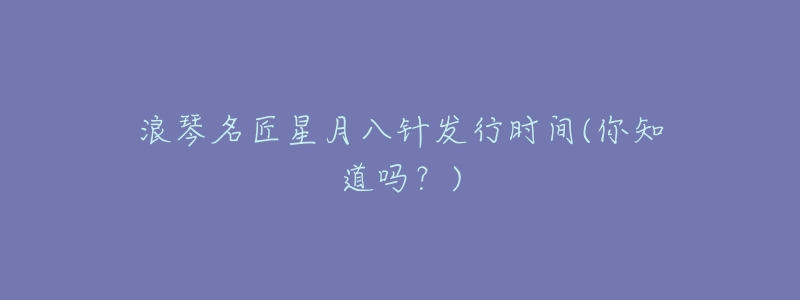 浪琴名匠星月八针发行时间(你知道吗?)-名表号 浪琴名匠星月八针发行时间(你知道吗?)