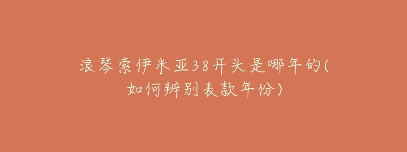 浪琴索伊米亚38开头是哪年的(如何辨别表款年份)-名表号 浪琴索伊米亚38开头是哪年的(如何辨别表款年份)