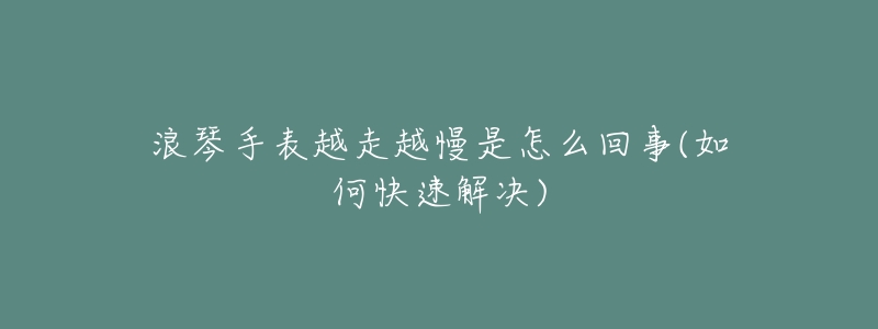 浪琴手表越走越慢是怎么回事(如何快速解决)-名表号 浪琴手表越走越慢是怎么回事(如何快速解决)
