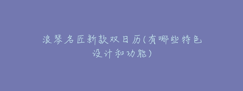 浪琴名匠新款双日历(有哪些特色设计和功能)-名表号 浪琴名匠新款双日历(有哪些特色设计和功能)