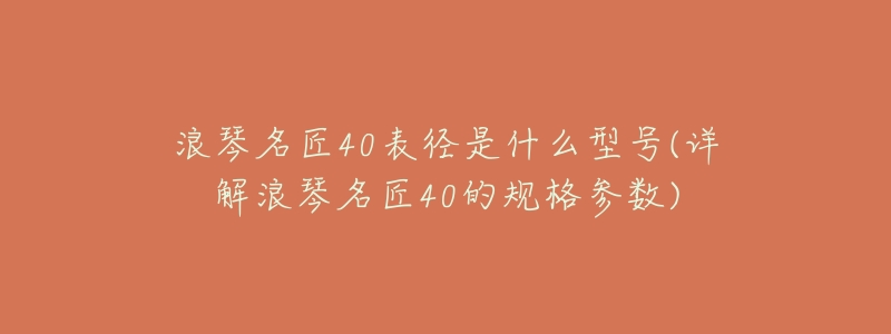浪琴名匠40表径是什么型号(详解浪琴名匠40的规格参数)-名表号 浪琴名匠40表径是什么型号(详解浪琴名匠40的规格参数)