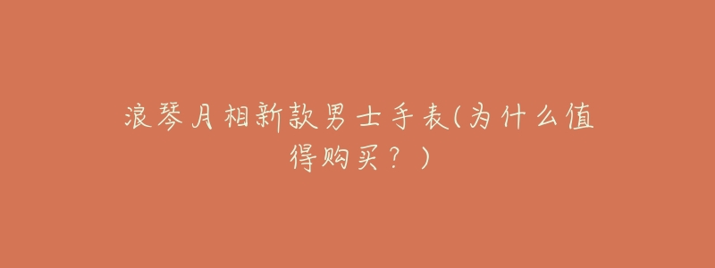 浪琴月相新款男士手表(为什么值得购买?)-名表号 浪琴月相新款男士手表(为什么值得购买?)