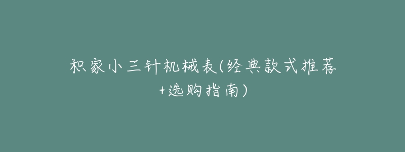 积家小三针机械表(经典款式推荐+选购指南)-名表号 积家小三针机械表(经典款式推荐+选购指南)