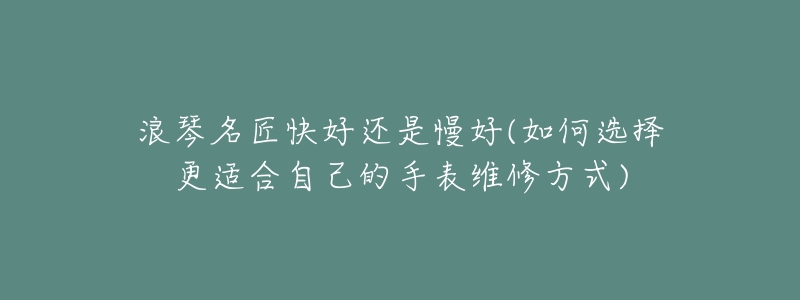 浪琴名匠快好还是慢好(如何选择更适合自己的手表维修方式)-名表号 浪琴名匠快好还是慢好(如何选择更适合自己的手表维修方式)