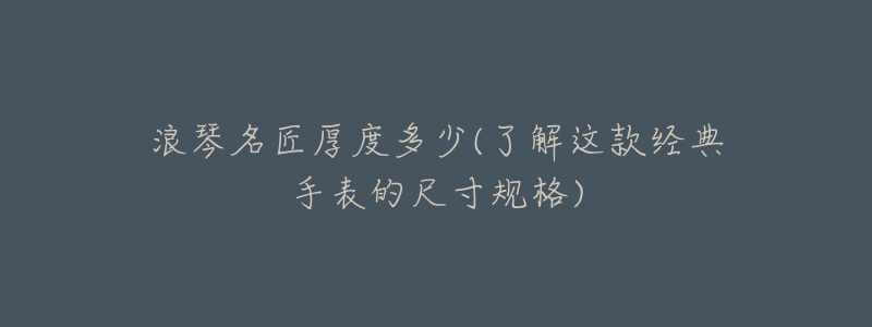 浪琴名匠厚度多少(了解这款经典手表的尺寸规格)-名表号 浪琴名匠厚度多少(了解这款经典手表的尺寸规格)