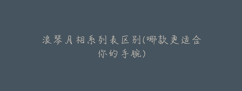 浪琴月相系列表区别(哪款更适合你的手腕)-名表号 浪琴月相系列表区别(哪款更适合你的手腕)