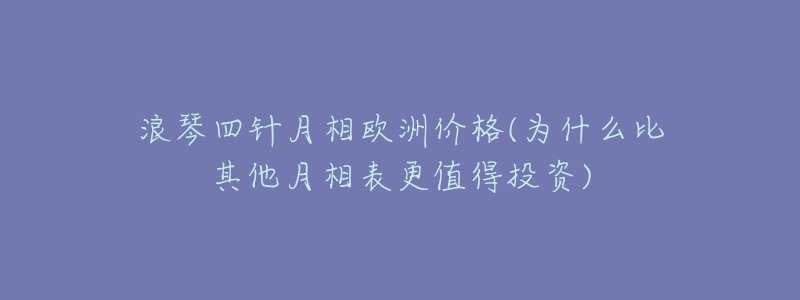 浪琴四针月相欧洲价格(为什么比其他月相表更值得投资)-名表号 浪琴四针月相欧洲价格(为什么比其他月相表更值得投资)