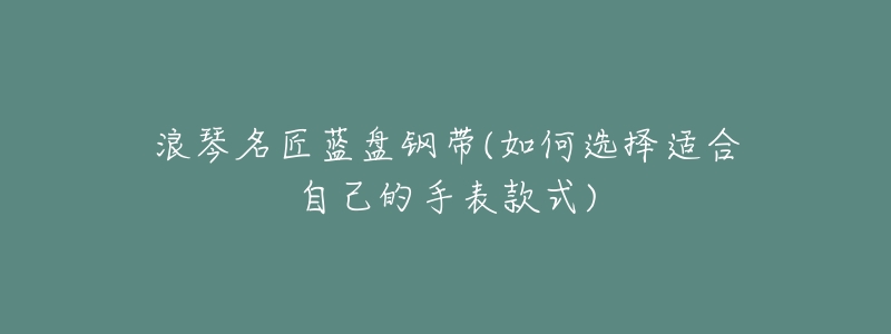 浪琴名匠蓝盘钢带(如何选择适合自己的手表款式)-名表号 浪琴名匠蓝盘钢带(如何选择适合自己的手表款式)