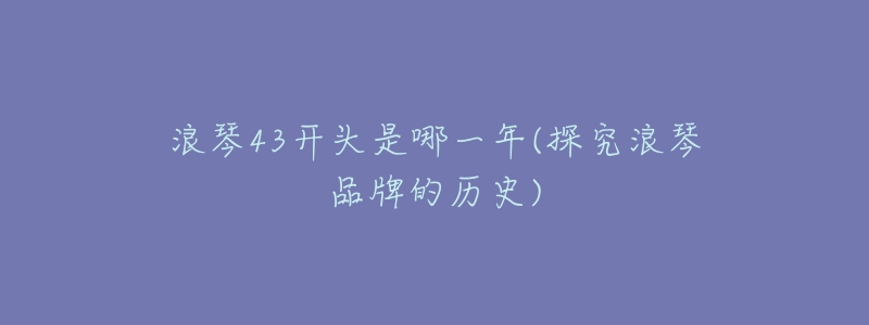 浪琴43开头是哪一年(探究浪琴品牌的历史)-名表号 浪琴43开头是哪一年(探究浪琴品牌的历史)