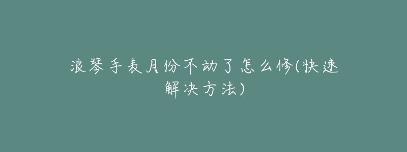浪琴手表月份不动了怎么修(快速解决方法)-名表号 浪琴手表月份不动了怎么修(快速解决方法)