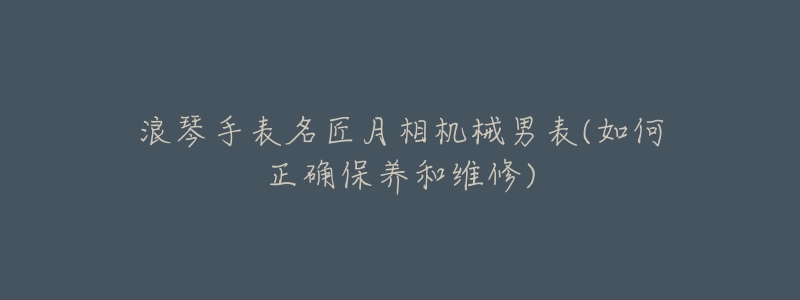 浪琴手表名匠月相机械男表(如何正确保养和维修)-名表号 浪琴手表名匠月相机械男表(如何正确保养和维修)