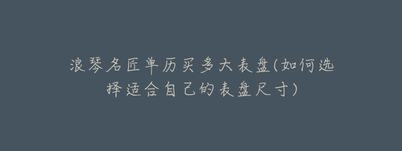 浪琴名匠单历买多大表盘(如何选择适合自己的表盘尺寸)-名表号 浪琴名匠单历买多大表盘(如何选择适合自己的表盘尺寸)