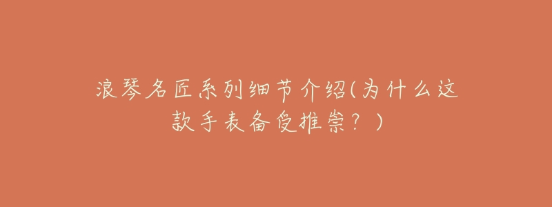 浪琴名匠系列细节介绍(为什么这款手表备受推崇?)-名表号 浪琴名匠系列细节介绍(为什么这款手表备受推崇?)