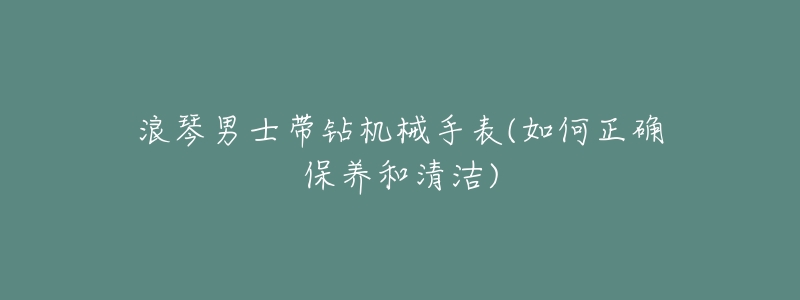 浪琴男士带钻机械手表(如何正确保养和清洁)