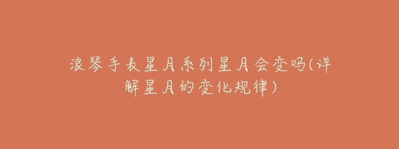 浪琴手表星月系列星月会变吗(详解星月的变化规律)-名表号 浪琴手表星月系列星月会变吗(详解星月的变化规律)