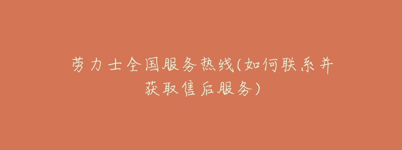 劳力士全国服务热线(如何联系并获取售后服务)
