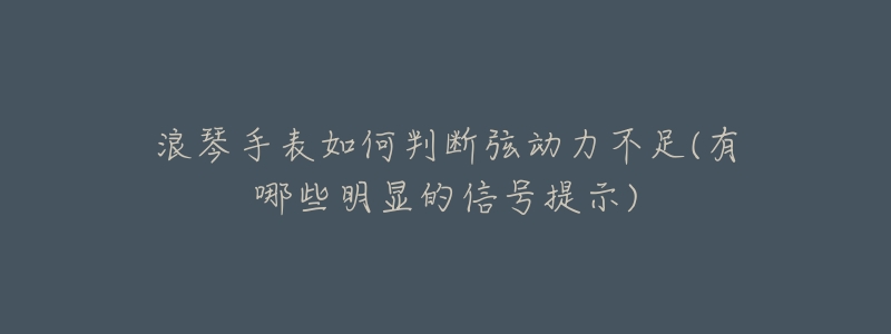 浪琴手表如何判断弦动力不足(有哪些明显的信号提示)