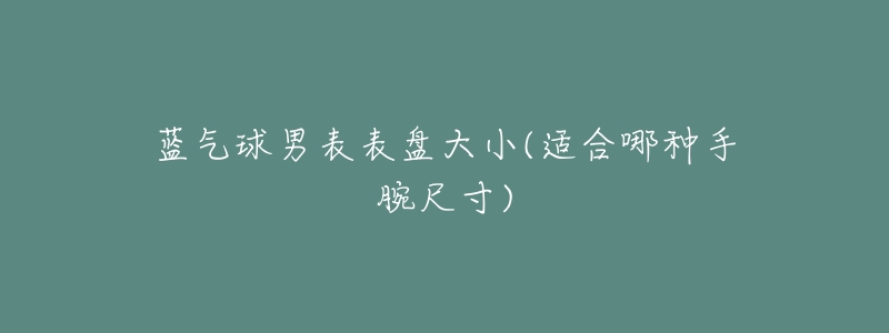 蓝气球男表表盘大小(适合哪种手腕尺寸)-名表号 蓝气球男表表盘大小(适合哪种手腕尺寸)