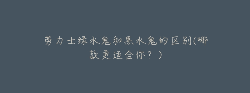劳力士绿水鬼和黑水鬼的区别(哪款更适合你？)