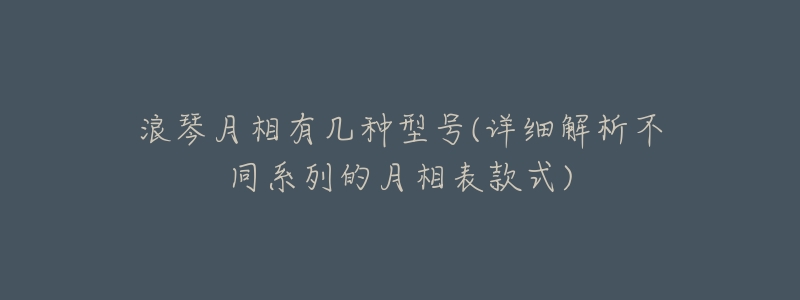 浪琴月相有几种型号(详细解析不同系列的月相表款式)-名表号 浪琴月相有几种型号(详细解析不同系列的月相表款式)