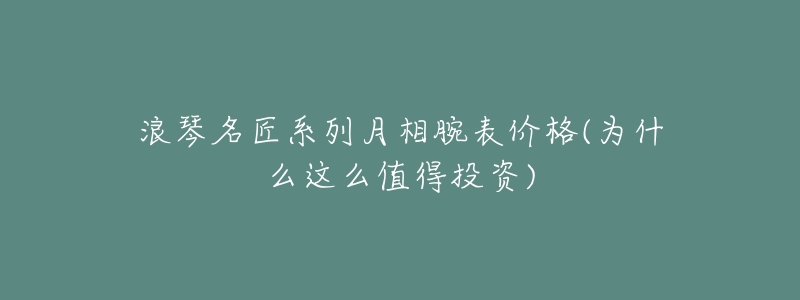浪琴名匠系列月相腕表价格(为什么这么值得投资)