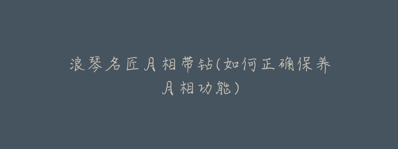 浪琴名匠月相带钻(如何正确保养月相功能)-名表号 浪琴名匠月相带钻(如何正确保养月相功能)
