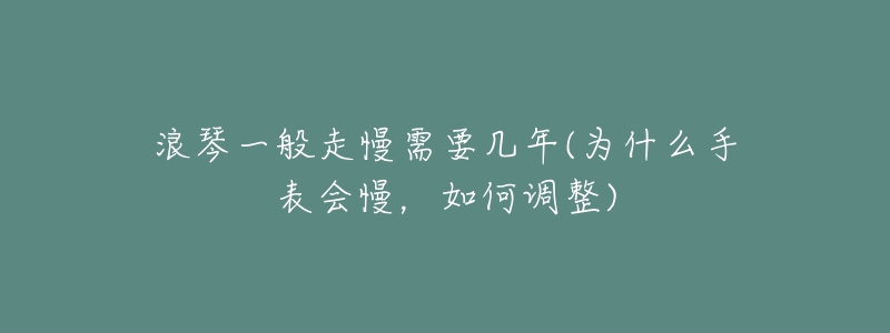 浪琴一般走慢需要几年(为什么手表会慢,如何调整)-名表号 浪琴一般走慢需要几年(为什么手表会慢,如何调整)