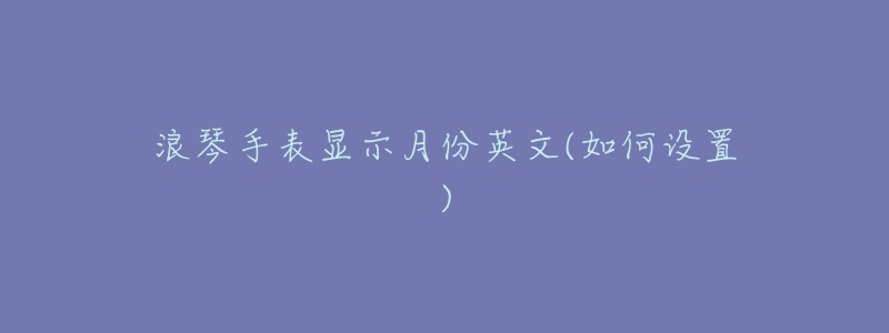 浪琴手表显示月份英文(如何设置)-名表号 浪琴手表显示月份英文(如何设置)