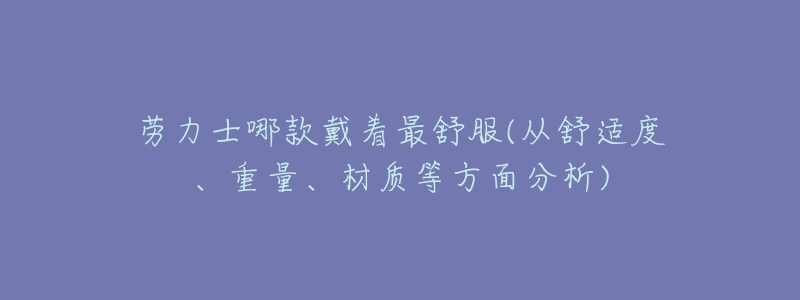 劳力士哪款戴着最舒服(从舒适度、重量、材质等方面分析)-名表号 劳力士哪款戴着最舒服(从舒适度、重量、材质等方面分析)