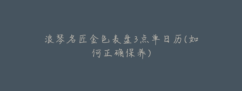 浪琴名匠金色表盘3点单日历(如何正确保养)-名表号 浪琴名匠金色表盘3点单日历(如何正确保养)